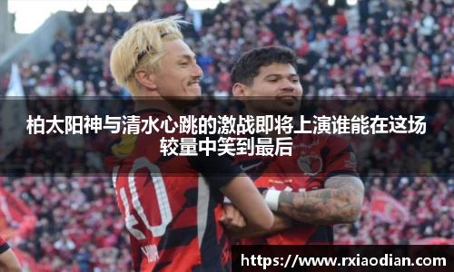 柏太阳神与清水心跳的激战即将上演谁能在这场较量中笑到最后